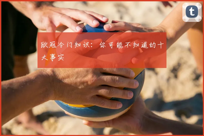 欧冠冷门知识：你可能不知道的十大事实