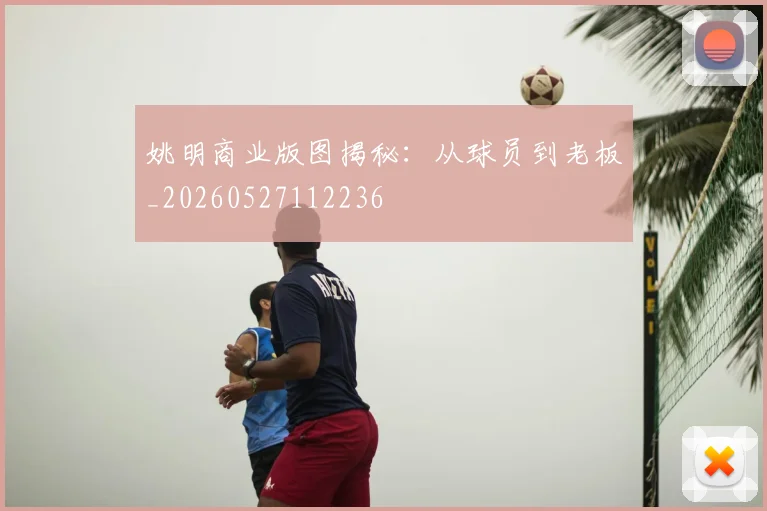 姚明商业版图揭秘：从球员到老板_20260527112236