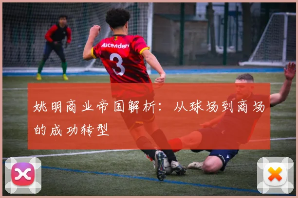 姚明商业帝国解析：从球场到商场的成功转型