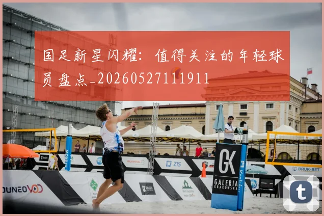 国足新星闪耀:值得关注的年轻球员盘点_20260527111911