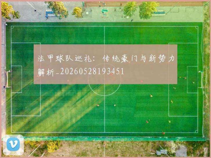 法甲球队巡礼：传统豪门与新势力解析_20260528193451