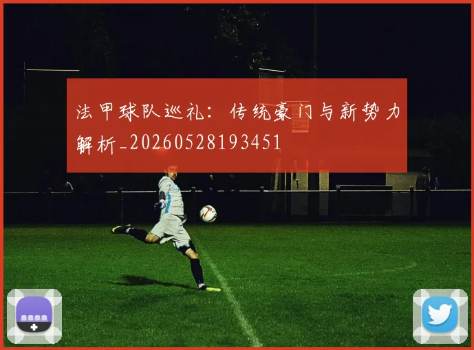 法甲球队巡礼：传统豪门与新势力解析_20260528193451