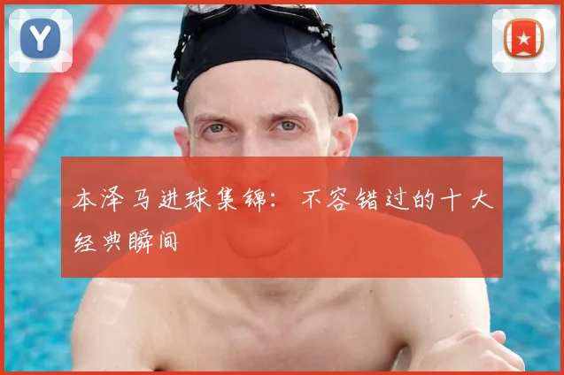 本泽马进球集锦:不容错过的十大经典瞬间