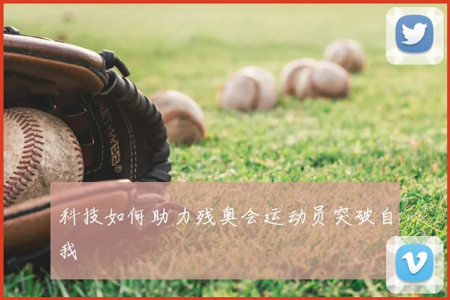 科技如何助力残奥会运动员突破自我