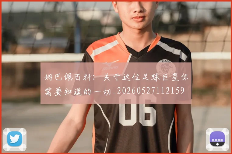 姆巴佩百科:关于这位足球巨星你需要知道的一切_20260527112159