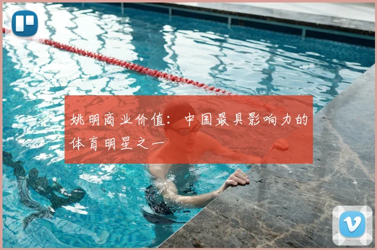 姚明商业价值：中国最具影响力的体育明星之一