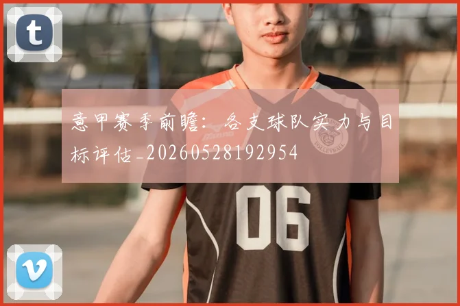 意甲赛季前瞻:各支球队实力与目标评估_20260528192954