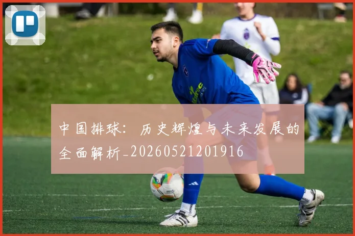 中国排球:历史辉煌与未来发展的全面解析_20260521201916