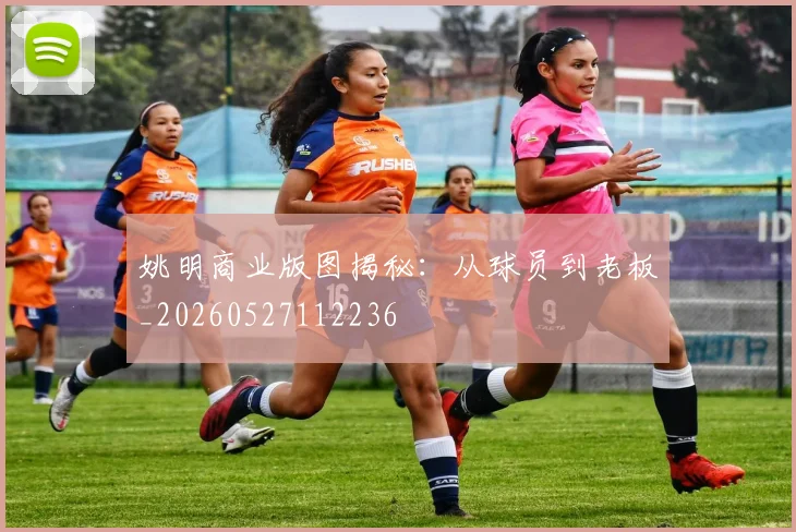 姚明商业版图揭秘：从球员到老板_20260527112236