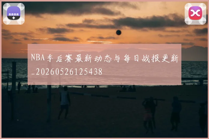 NBA季后赛最新动态与每日战报更新_20260526125438