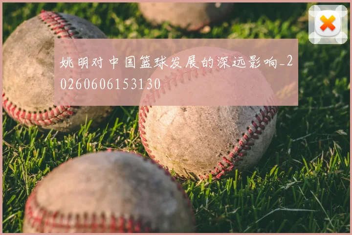 姚明对中国篮球发展的深远影响_20260606153130