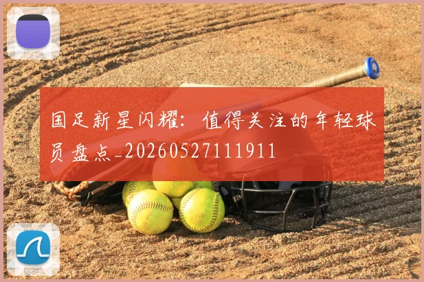 国足新星闪耀：值得关注的年轻球员盘点_20260527111911