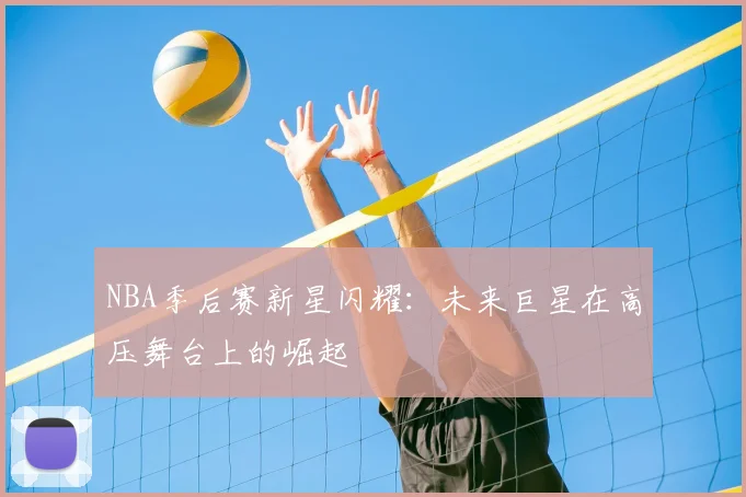 NBA季后赛新星闪耀：未来巨星在高压舞台上的崛起