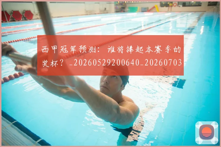 西甲冠军预测:谁将捧起本赛季的奖杯?_20260529200640_20260703181843