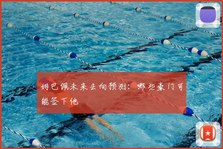 姆巴佩未来去向预测：哪些豪门可能签下他