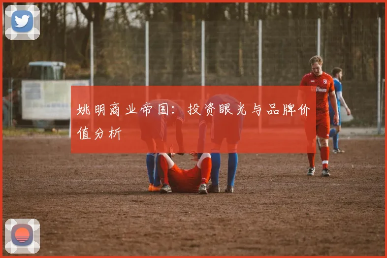 姚明商业帝国：投资眼光与品牌价值分析