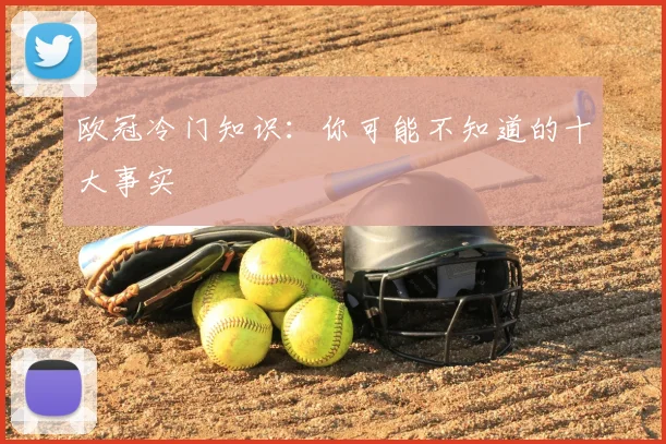 欧冠冷门知识：你可能不知道的十大事实