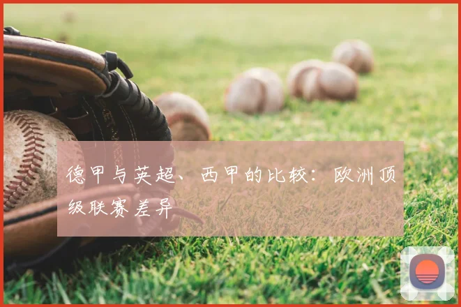 德甲与英超、西甲的比较：欧洲顶级联赛差异