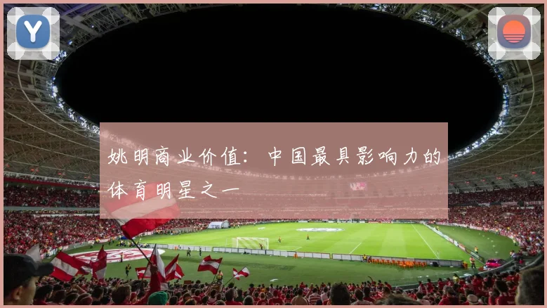 姚明商业价值：中国最具影响力的体育明星之一
