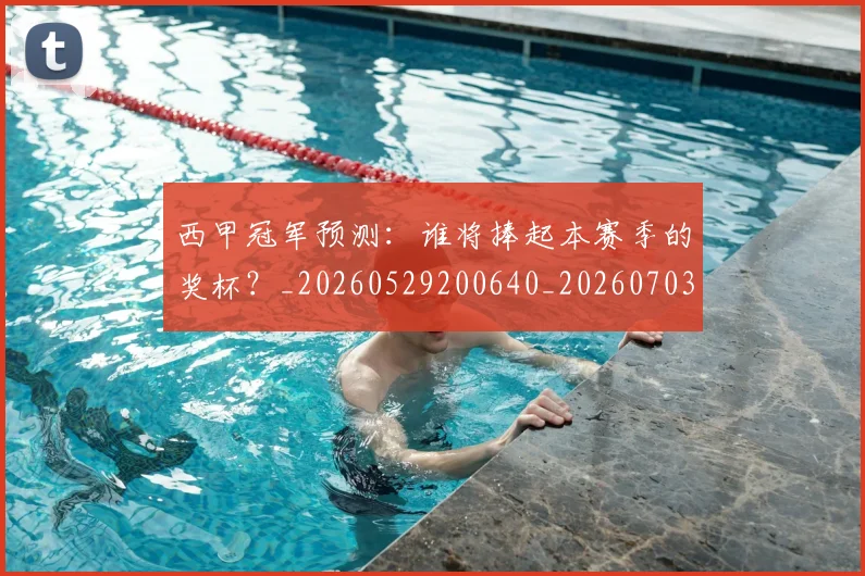 西甲冠军预测：谁将捧起本赛季的奖杯？_20260529200640_20260703181843