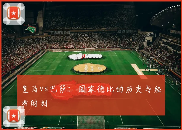 皇马vs巴萨:国家德比的历史与经典时刻