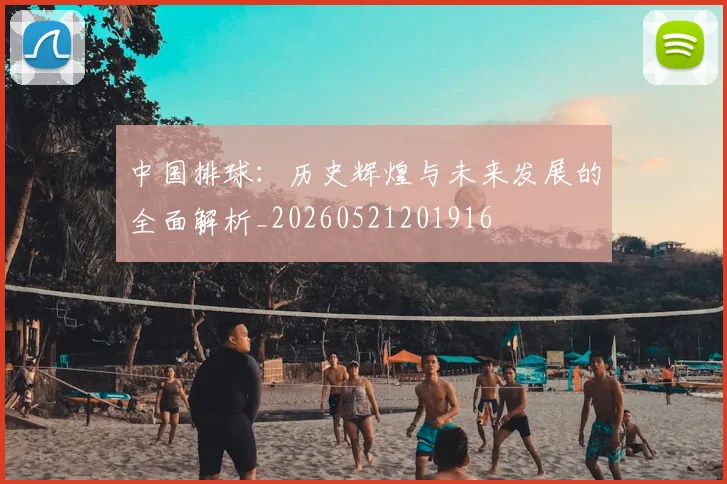 中国排球：历史辉煌与未来发展的全面解析_20260521201916