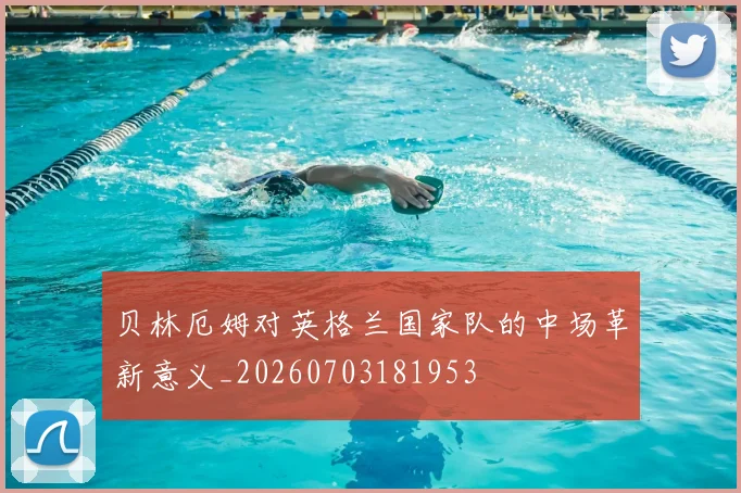 贝林厄姆对英格兰国家队的中场革新意义_20260703181953