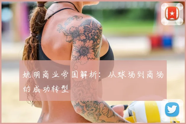 姚明商业帝国解析：从球场到商场的成功转型