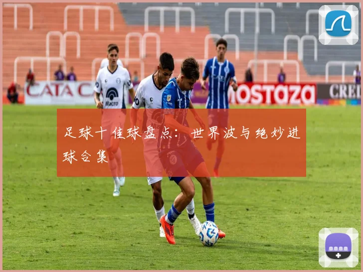 足球十佳球盘点:世界波与绝妙进球合集