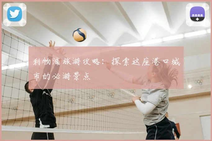 利物浦旅游攻略：探索这座港口城市的必游景点