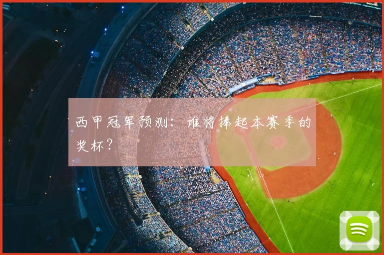 西甲冠军预测:谁将捧起本赛季的奖杯?