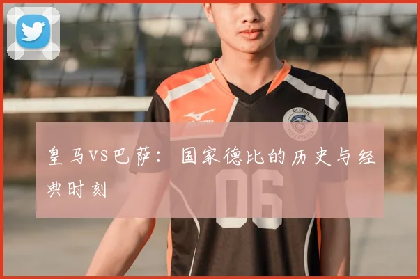 皇马vs巴萨：国家德比的历史与经典时刻