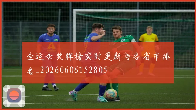 全运会奖牌榜实时更新与各省市排名_20260606152805